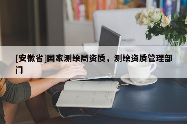 [安徽省]國家測繪局資質，測繪資質管理部門