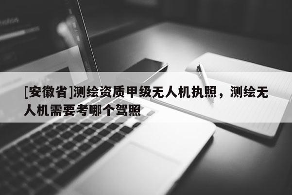 [安徽省]測繪資質甲級無人機執照，測繪無人機需要考哪個駕照
