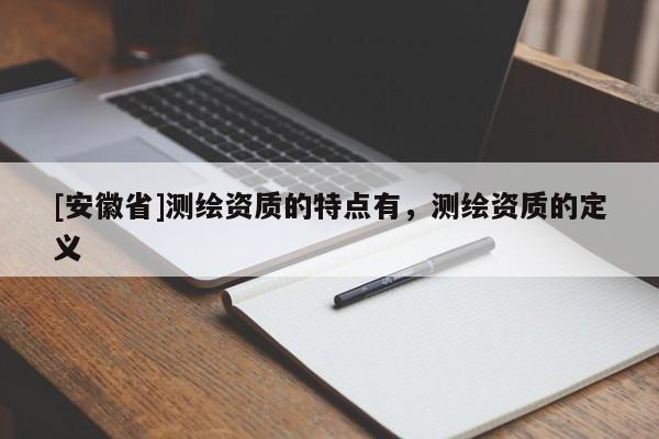 [安徽省]測繪資質的特點有，測繪資質的定義