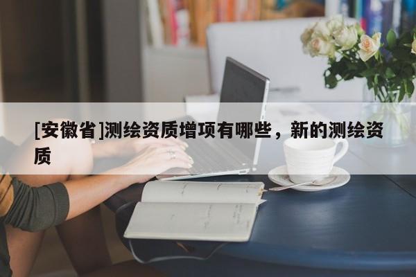 [安徽省]測繪資質增項有哪些，新的測繪資質