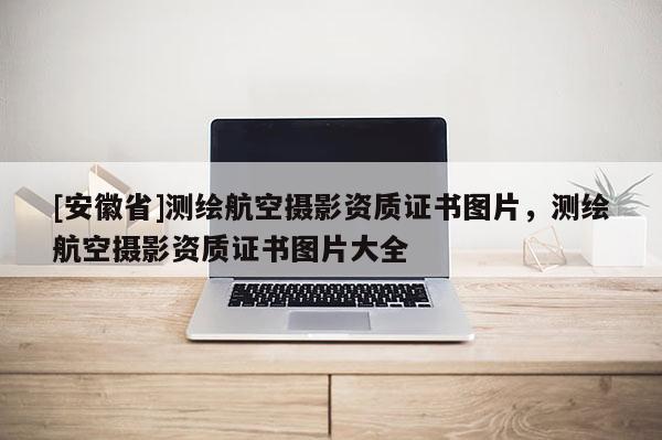 [安徽省]測繪航空攝影資質證書圖片，測繪航空攝影資質證書圖片大全
