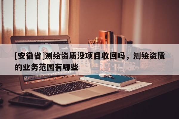 [安徽省]測繪資質沒項目收回嗎，測繪資質的業務范圍有哪些