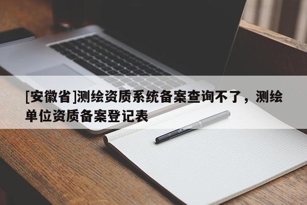 [安徽省]測繪資質系統備案查詢不了，測繪單位資質備案登記表