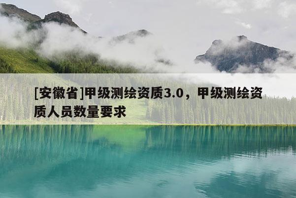 [安徽省]甲級測繪資質(zhì)3.0，甲級測繪資質(zhì)人員數(shù)量要求