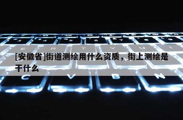 [安徽省]街道測繪用什么資質，街上測繪是干什么