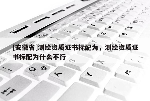 [安徽省]測繪資質證書標配為，測繪資質證書標配為什么不行