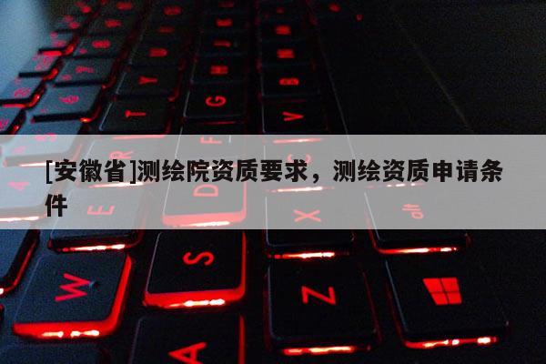 [安徽省]測繪院資質要求，測繪資質申請條件