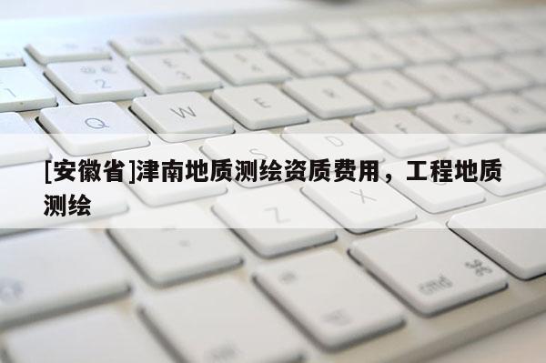 [安徽省]津南地質測繪資質費用，工程地質測繪