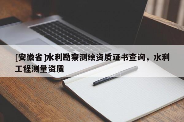 [安徽省]水利勘察測繪資質證書查詢，水利工程測量資質