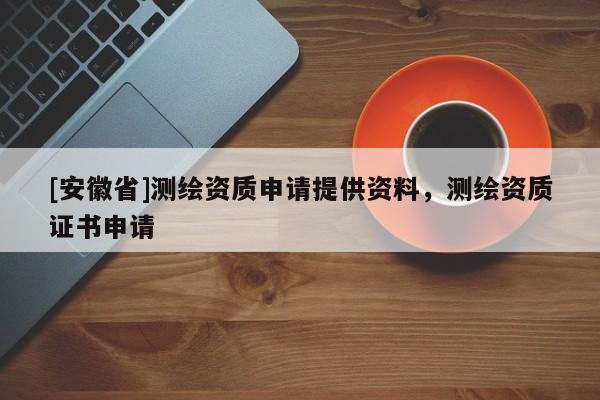 [安徽省]測繪資質申請提供資料，測繪資質證書申請