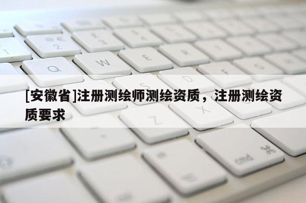 [安徽省]注冊測繪師測繪資質，注冊測繪資質要求