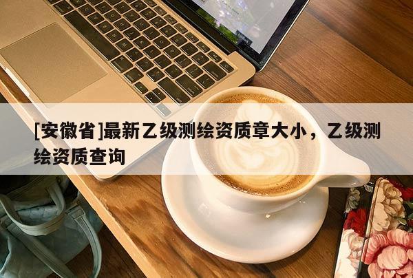 [安徽省]最新乙級測繪資質章大小，乙級測繪資質查詢