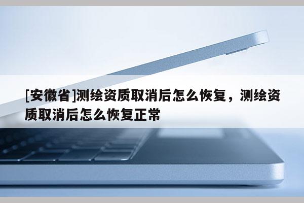 [安徽省]測繪資質取消后怎么恢復，測繪資質取消后怎么恢復正常