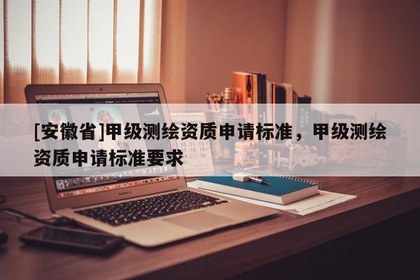 [安徽省]甲級(jí)測(cè)繪資質(zhì)申請(qǐng)標(biāo)準(zhǔn)，甲級(jí)測(cè)繪資質(zhì)申請(qǐng)標(biāo)準(zhǔn)要求