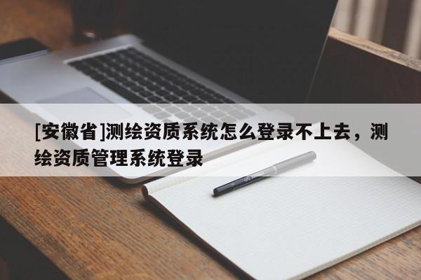 [安徽省]測(cè)繪資質(zhì)系統(tǒng)怎么登錄不上去，測(cè)繪資質(zhì)管理系統(tǒng)登錄