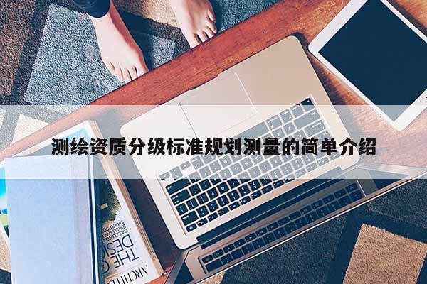 測繪資質(zhì)分級(jí)標(biāo)準(zhǔn)規(guī)劃測量的簡單介紹