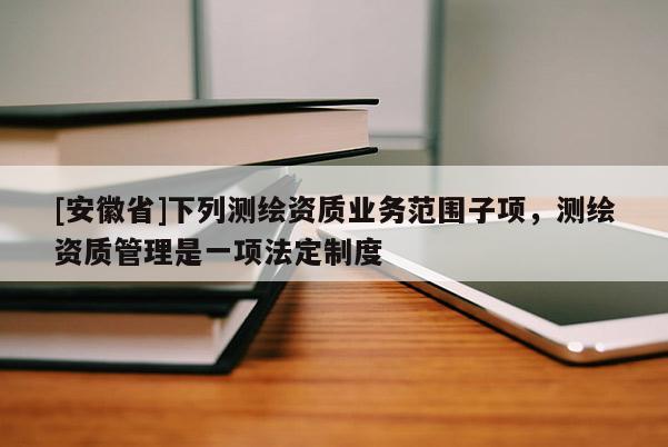 [安徽省]下列測繪資質業務范圍子項，測繪資質管理是一項法定制度