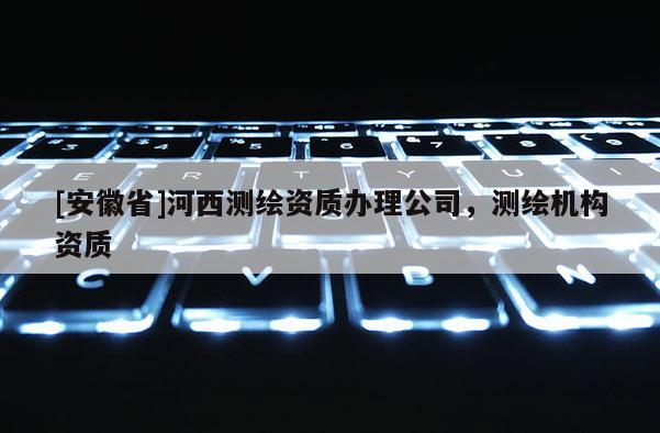 [安徽省]河西測繪資質辦理公司，測繪機構資質