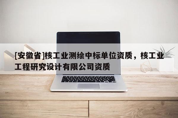 [安徽省]核工業測繪中標單位資質，核工業工程研究設計有限公司資質