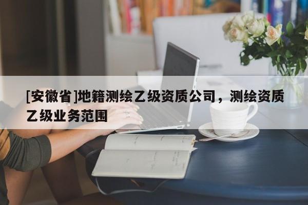 [安徽省]地籍測繪乙級資質公司，測繪資質乙級業務范圍