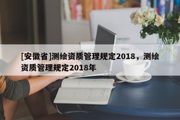 [安徽省]測繪資質管理規定2018，測繪資質管理規定2018年