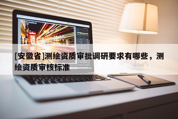 [安徽省]測繪資質審批調研要求有哪些，測繪資質審核標準