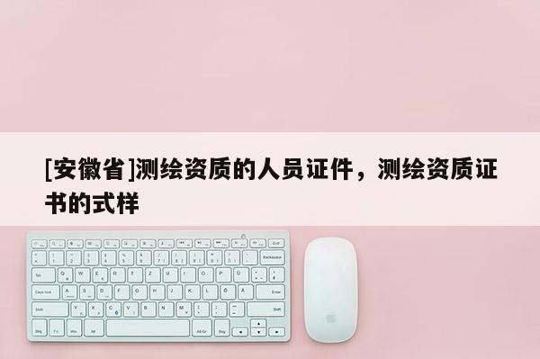 [安徽省]測繪資質的人員證件，測繪資質證書的式樣