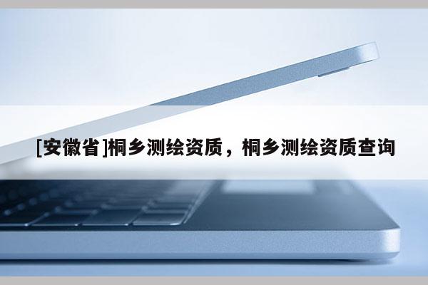 [安徽省]桐鄉測繪資質，桐鄉測繪資質查詢