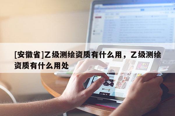[安徽省]乙級測繪資質有什么用，乙級測繪資質有什么用處