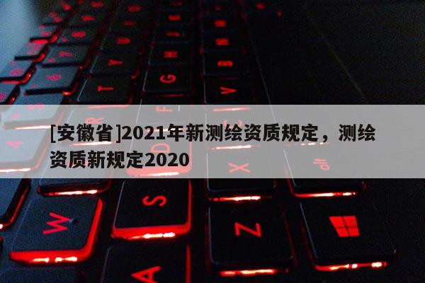 [安徽省]2021年新測繪資質規定，測繪資質新規定2020