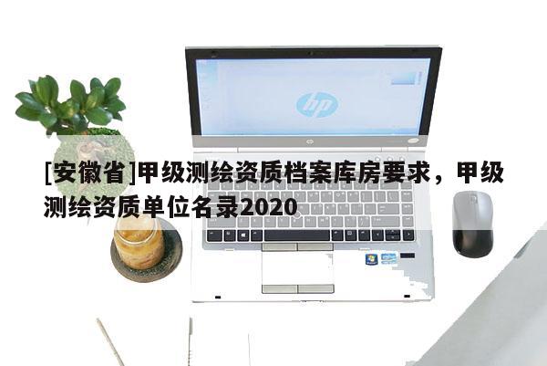 [安徽省]甲級測繪資質檔案庫房要求，甲級測繪資質單位名錄2020
