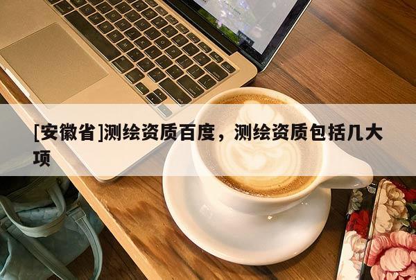 [安徽省]測繪資質百度，測繪資質包括幾大項