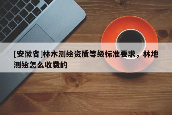 [安徽省]林木測繪資質等級標準要求，林地測繪怎么收費的