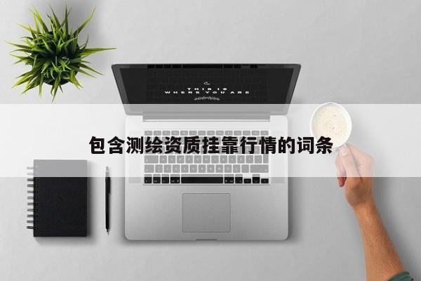 包含測繪資質掛靠行情的詞條