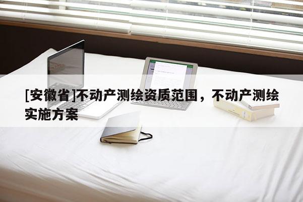 [安徽省]不動產測繪資質范圍，不動產測繪實施方案
