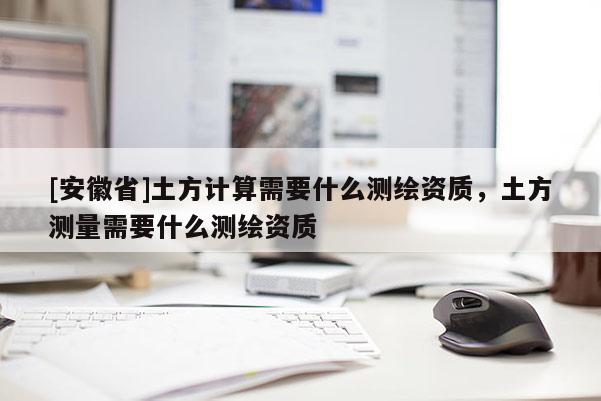 [安徽省]土方計算需要什么測繪資質，土方測量需要什么測繪資質