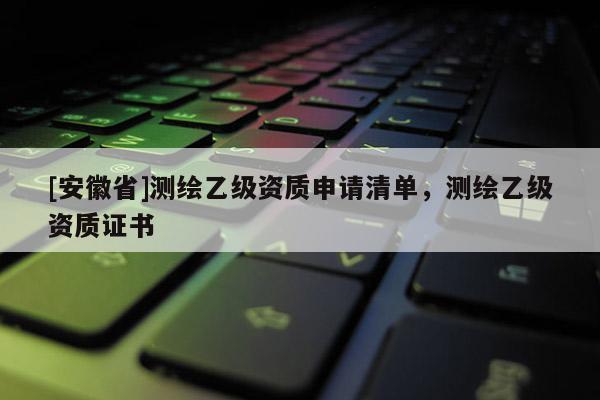 [安徽省]測繪乙級資質申請清單，測繪乙級資質證書