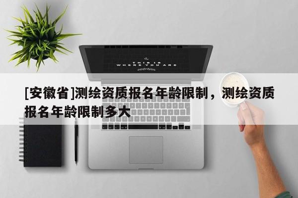 [安徽省]測繪資質報名年齡限制，測繪資質報名年齡限制多大