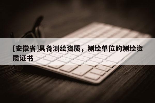 [安徽省]具備測繪資質，測繪單位的測繪資質證書