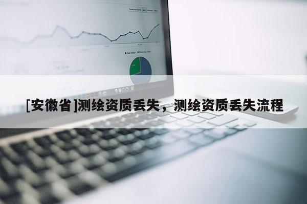 [安徽省]測繪資質丟失，測繪資質丟失流程