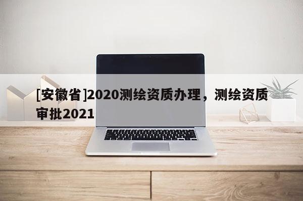 [安徽省]2020測繪資質辦理，測繪資質審批2021