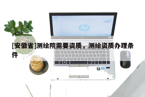 [安徽省]測繪院需要資質，測繪資質辦理條件