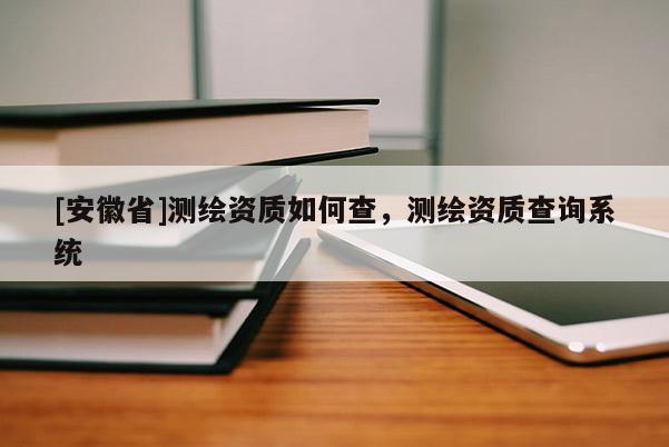 [安徽省]測繪資質如何查，測繪資質查詢系統