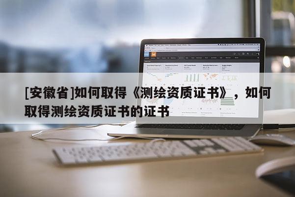 [安徽省]如何取得《測繪資質證書》，如何取得測繪資質證書的證書