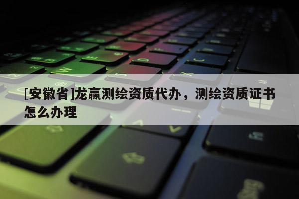 [安徽省]龍贏測繪資質(zhì)代辦，測繪資質(zhì)證書怎么辦理