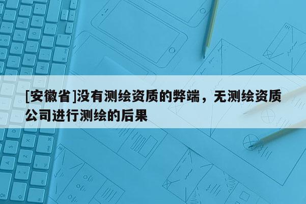 [安徽省]沒有測繪資質的弊端，無測繪資質公司進行測繪的后果