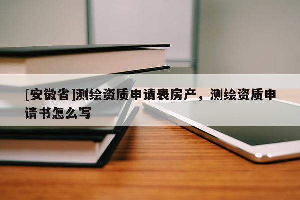 [安徽省]測繪資質申請表房產，測繪資質申請書怎么寫