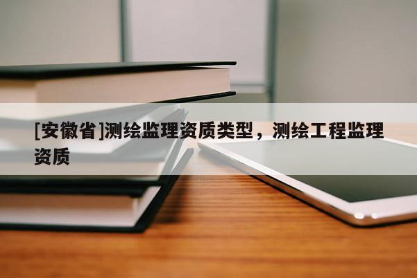 [安徽省]測繪監理資質類型，測繪工程監理資質