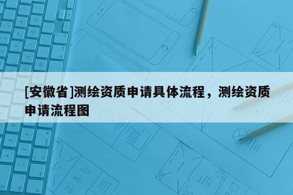 [安徽省]測繪資質申請具體流程，測繪資質申請流程圖