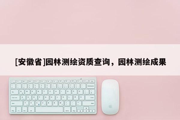 [安徽省]園林測繪資質查詢，園林測繪成果
